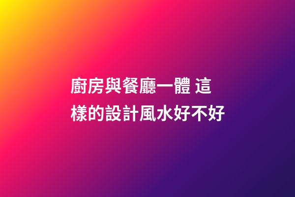 廚房與餐廳一體 這樣的設計風水好不好